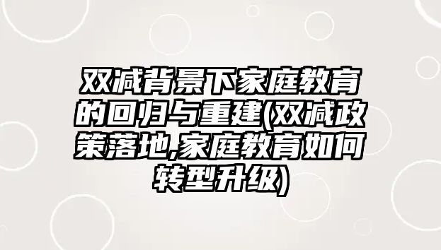 雙減背景下家庭教育的回歸與重建(雙減政策落地,家庭教育如何轉(zhuǎn)型升級(jí))