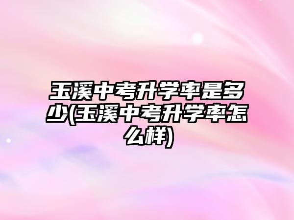 玉溪中考升學(xué)率是多少(玉溪中考升學(xué)率怎么樣)