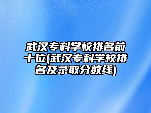 武漢?？茖W(xué)校排名前十位(武漢專科學(xué)校排名及錄取分數(shù)線)