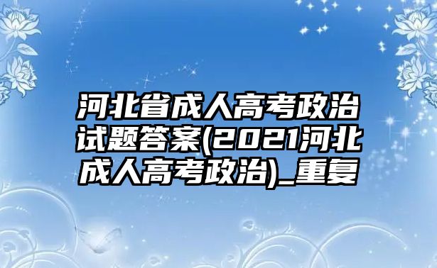 河北省成人高考政治試題答案(2021河北成人高考政治)_重復