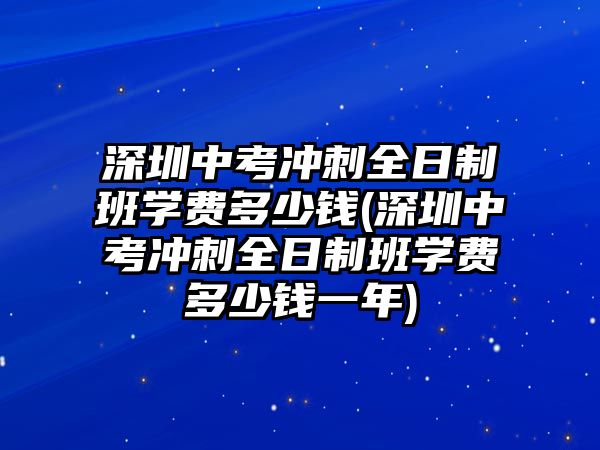 深圳中考沖刺全日制班學(xué)費(fèi)多少錢(深圳中考沖刺全日制班學(xué)費(fèi)多少錢一年)