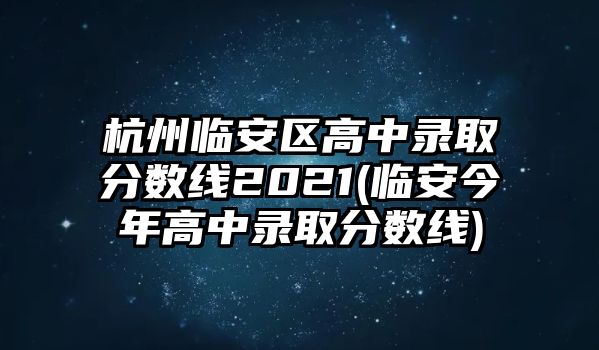 杭州臨安區(qū)高中錄取分?jǐn)?shù)線2021(臨安今年高中錄取分?jǐn)?shù)線)