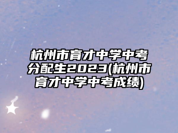 杭州市育才中學(xué)中考分配生2023(杭州市育才中學(xué)中考成績(jī))