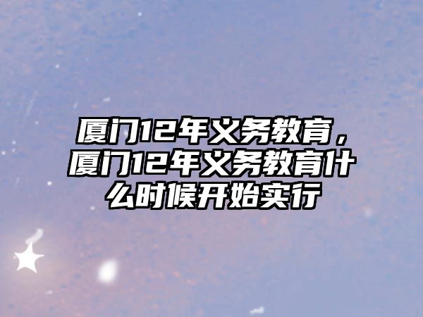 廈門12年義務(wù)教育，廈門12年義務(wù)教育什么時候開始實行