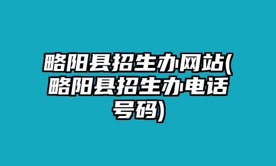 略陽(yáng)縣招生辦網(wǎng)站(略陽(yáng)縣招生辦電話號(hào)碼)