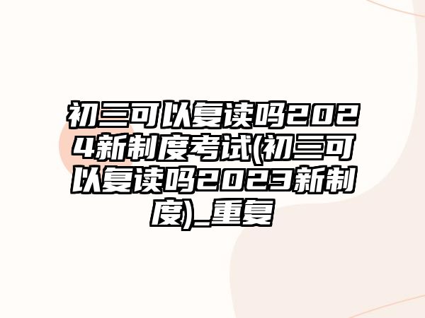 初三可以復(fù)讀嗎2024新制度考試(初三可以復(fù)讀嗎2023新制度)_重復(fù)