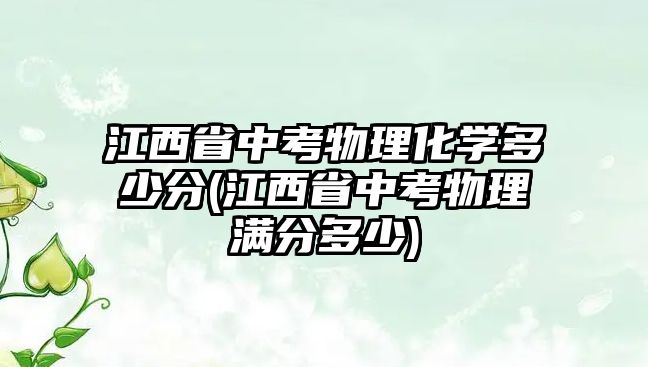 江西省中考物理化學(xué)多少分(江西省中考物理滿分多少)