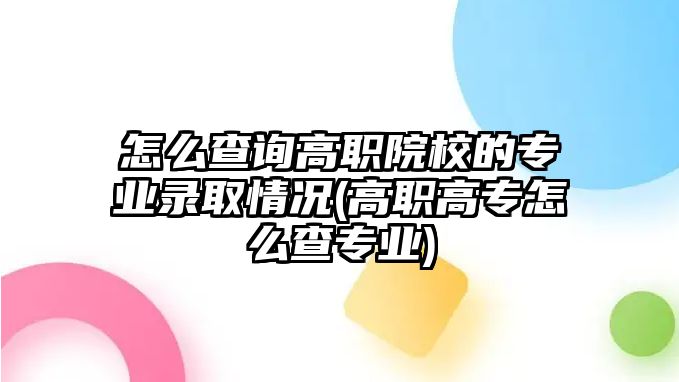 怎么查詢高職院校的專業(yè)錄取情況(高職高專怎么查專業(yè))