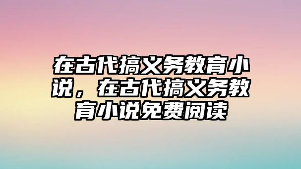 在古代搞義務教育小說，在古代搞義務教育小說免費閱讀