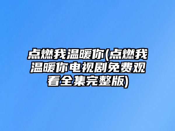 點燃我溫暖你(點燃我溫暖你電視劇免費觀看全集完整版)