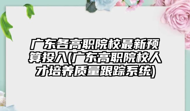 廣東各高職院校最新預算投入(廣東高職院校人才培養(yǎng)質量跟蹤系統)