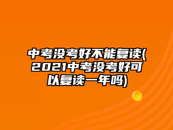 中考沒考好不能復讀(2021中考沒考好可以復讀一年嗎)