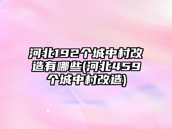 河北192個城中村改造有哪些(河北459個城中村改造)