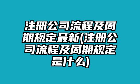 注冊公司流程及周期規(guī)定最新(注冊公司流程及周期規(guī)定是什么)