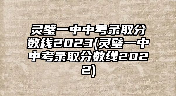 靈璧一中中考錄取分?jǐn)?shù)線(xiàn)2023(靈璧一中中考錄取分?jǐn)?shù)線(xiàn)2022)