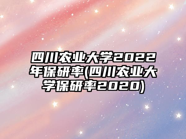 四川農業(yè)大學2022年保研率(四川農業(yè)大學保研率2020)