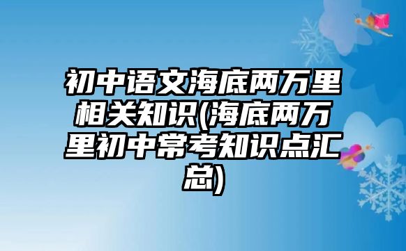 初中語文海底兩萬里相關(guān)知識(海底兩萬里初中常考知識點(diǎn)匯總)