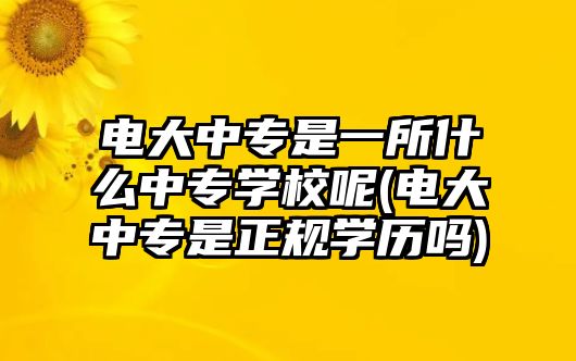 電大中專是一所什么中專學校呢(電大中專是正規(guī)學歷嗎)