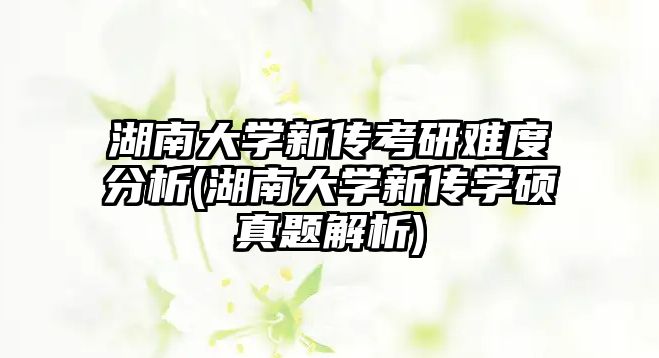 湖南大學(xué)新傳考研難度分析(湖南大學(xué)新傳學(xué)碩真題解析)