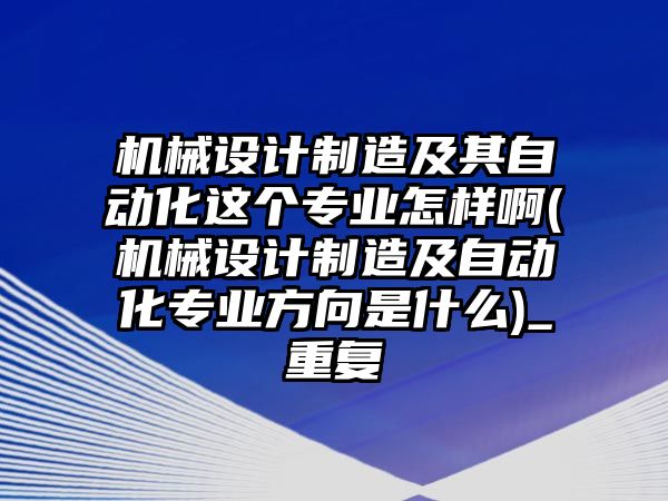 機(jī)械設(shè)計(jì)制造及其自動(dòng)化這個(gè)專(zhuān)業(yè)怎樣啊(機(jī)械設(shè)計(jì)制造及自動(dòng)化專(zhuān)業(yè)方向是什么)_重復(fù)