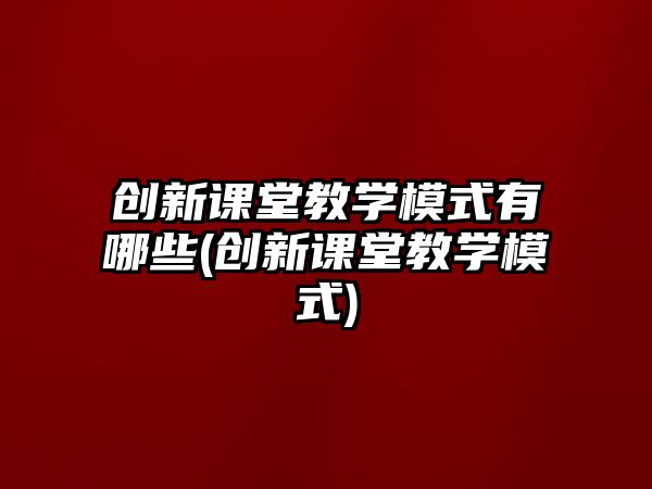 創(chuàng)新課堂教學(xué)模式有哪些(創(chuàng)新課堂教學(xué)模式)