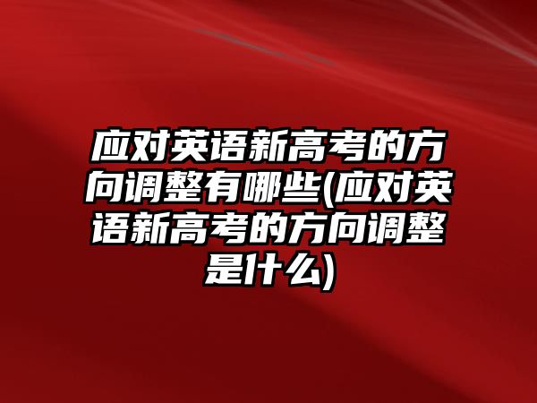 應(yīng)對英語新高考的方向調(diào)整有哪些(應(yīng)對英語新高考的方向調(diào)整是什么)