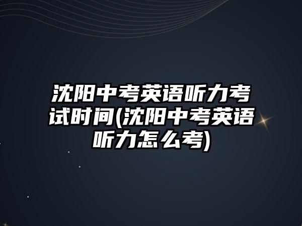 沈陽中考英語聽力考試時間(沈陽中考英語聽力怎么考)