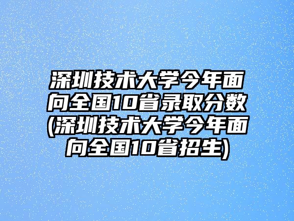 深圳技術(shù)大學(xué)今年面向全國10省錄取分數(shù)(深圳技術(shù)大學(xué)今年面向全國10省招生)