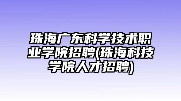 珠海廣東科學(xué)技術(shù)職業(yè)學(xué)院招聘(珠?？萍紝W(xué)院人才招聘)