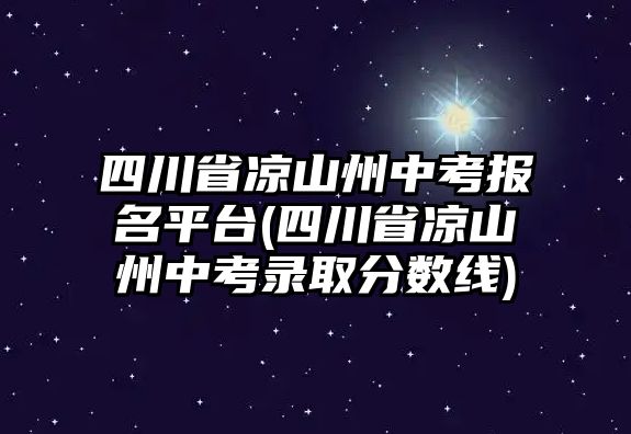 四川省涼山州中考報(bào)名平臺(tái)(四川省涼山州中考錄取分?jǐn)?shù)線(xiàn))