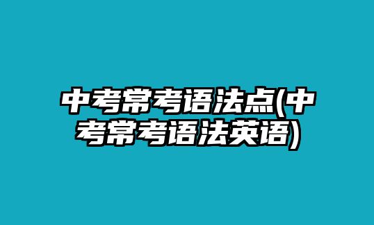 中考?？颊Z法點(diǎn)(中考?？颊Z法英語)