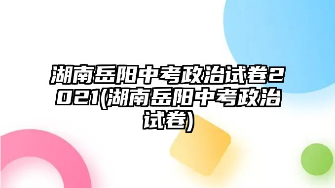 湖南岳陽中考政治試卷2021(湖南岳陽中考政治試卷)