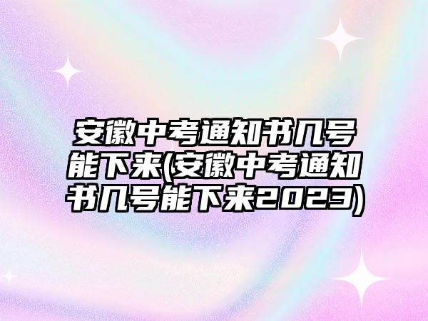 安徽中考通知書幾號能下來(安徽中考通知書幾號能下來2023)