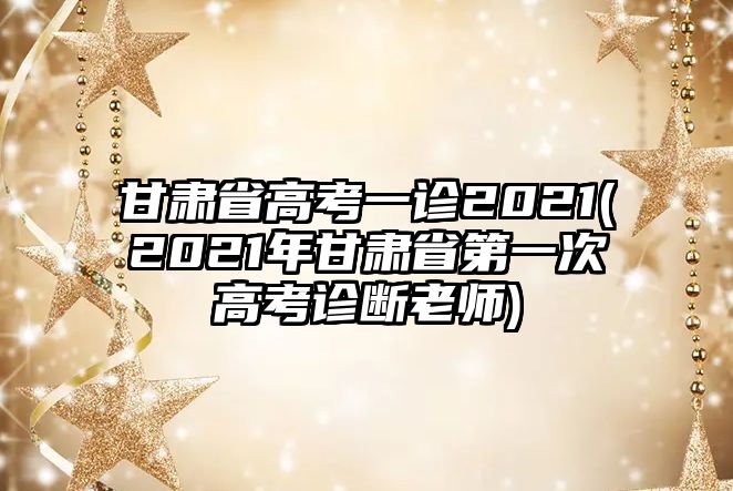 甘肅省高考一診2021(2021年甘肅省第一次高考診斷老師)