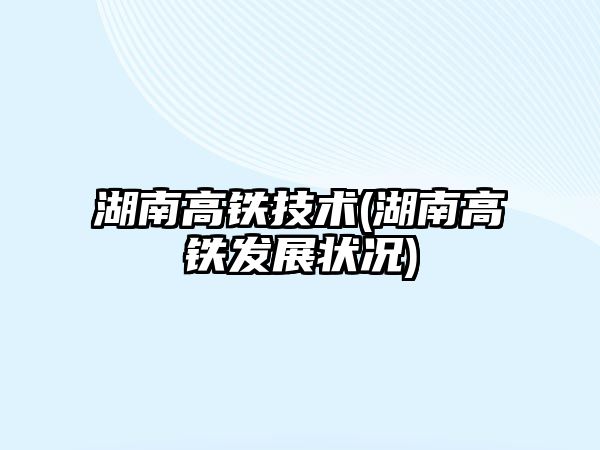 湖南高鐵技術(湖南高鐵發(fā)展狀況)