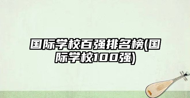 國(guó)際學(xué)校百?gòu)?qiáng)排名榜(國(guó)際學(xué)校100強(qiáng))