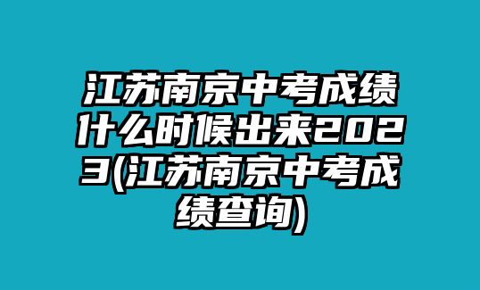 江蘇南京中考成績什么時候出來2023(江蘇南京中考成績查詢)