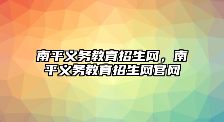 南平義務(wù)教育招生網(wǎng)，南平義務(wù)教育招生網(wǎng)官網(wǎng)