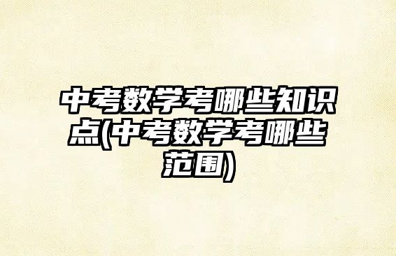 中考數(shù)學(xué)考哪些知識點(diǎn)(中考數(shù)學(xué)考哪些范圍)