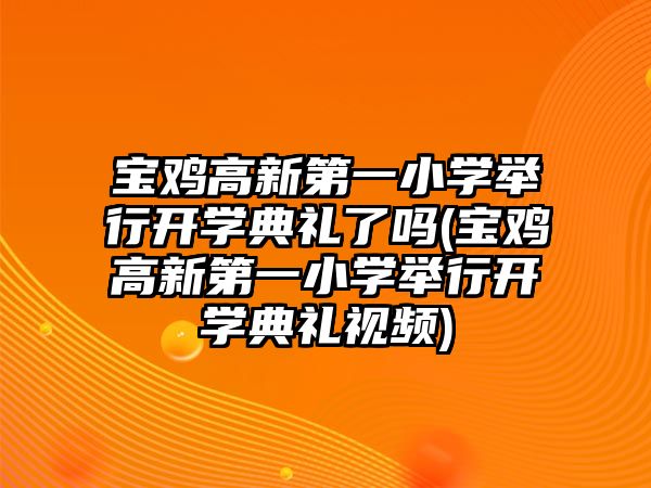 寶雞高新第一小學舉行開學典禮了嗎(寶雞高新第一小學舉行開學典禮視頻)