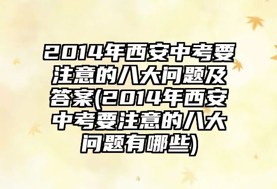 2014年西安中考要注意的八大問(wèn)題及答案(2014年西安中考要注意的八大問(wèn)題有哪些)