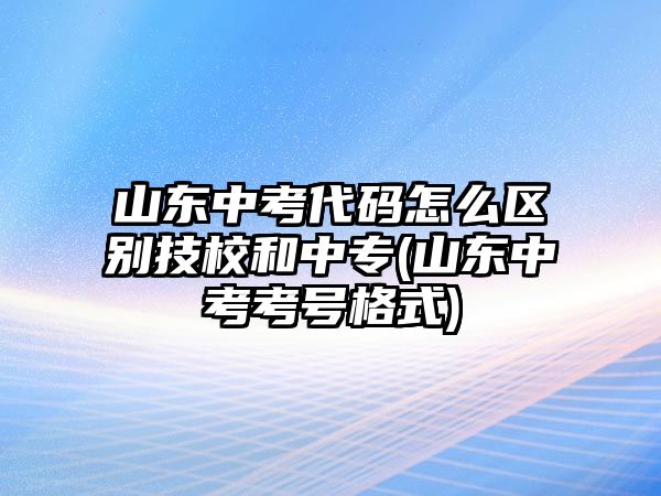 山東中考代碼怎么區(qū)別技校和中專(山東中考考號(hào)格式)