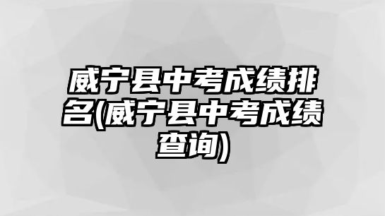 威寧縣中考成績(jī)排名(威寧縣中考成績(jī)查詢)