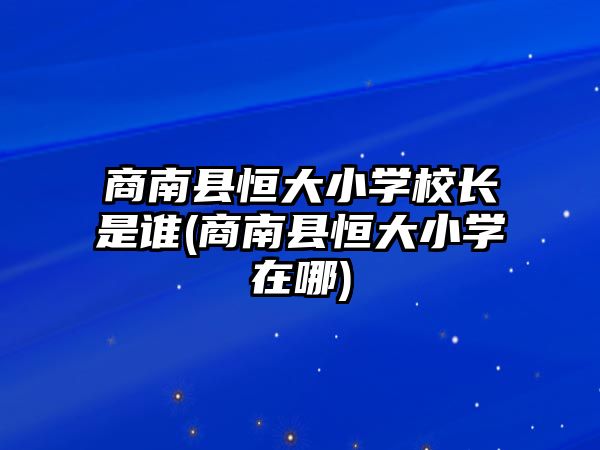 商南縣恒大小學校長是誰(商南縣恒大小學在哪)