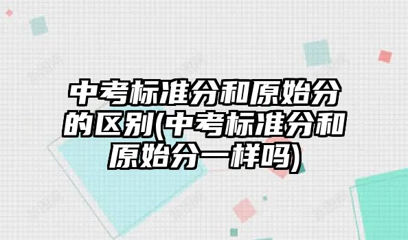 中考標準分和原始分的區(qū)別(中考標準分和原始分一樣嗎)