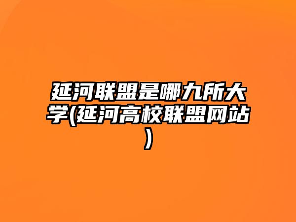 延河聯(lián)盟是哪九所大學(xué)(延河高校聯(lián)盟網(wǎng)站)