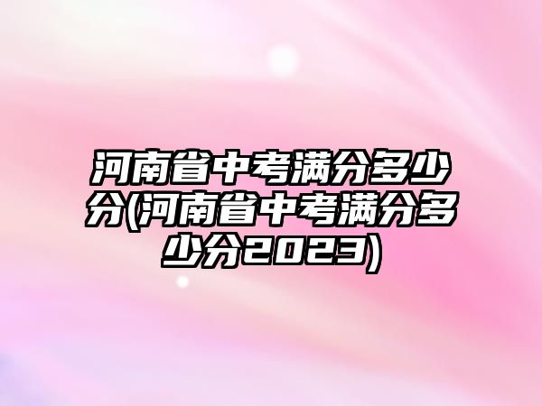 河南省中考滿(mǎn)分多少分(河南省中考滿(mǎn)分多少分2023)