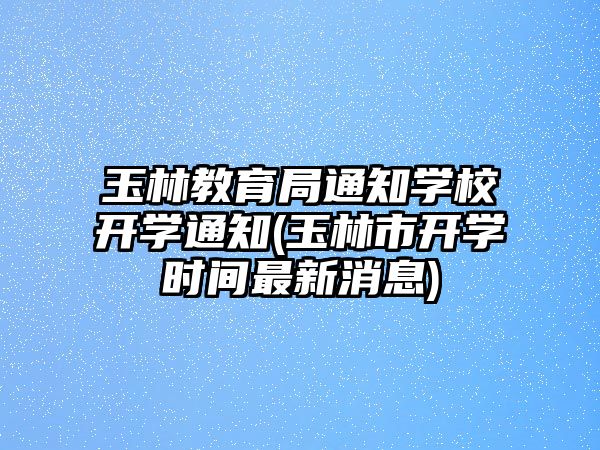 玉林教育局通知學校開學通知(玉林市開學時間最新消息)