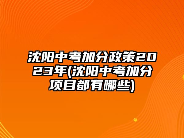 沈陽中考加分政策2023年(沈陽中考加分項(xiàng)目都有哪些)