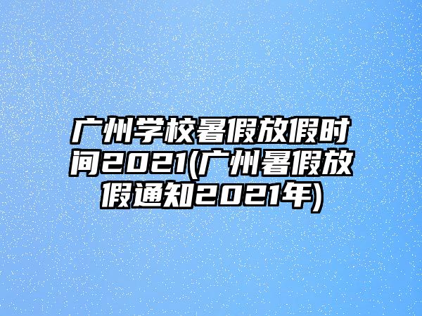 廣州學(xué)校暑假放假時(shí)間2021(廣州暑假放假通知2021年)